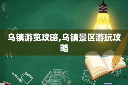 乌镇游览攻略,乌镇景区游玩攻略