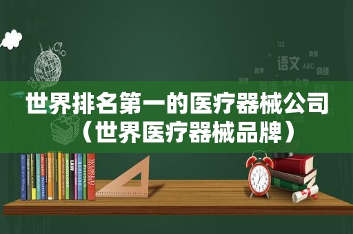 世界排名第一的医疗器械公司（世界医疗器械品牌）