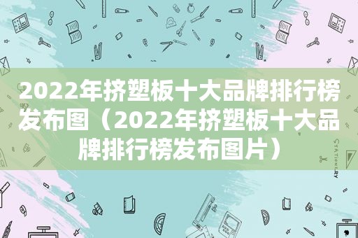 2022年挤塑板十大品牌排行榜发布图（2022年挤塑板十大品牌排行榜发布图片）