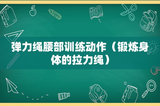 弹力绳腰部训练动作（锻炼身体的拉力绳）