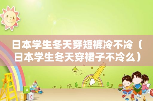 日本学生冬天穿短裤冷不冷（日本学生冬天穿裙子不冷么）
