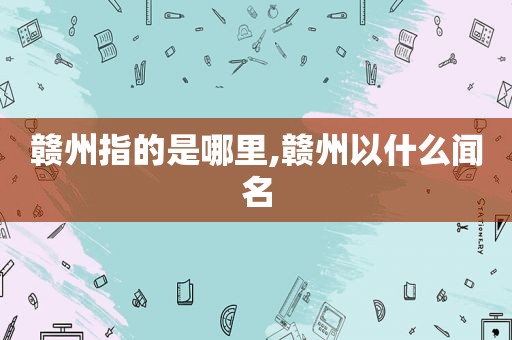 赣州指的是哪里,赣州以什么闻名