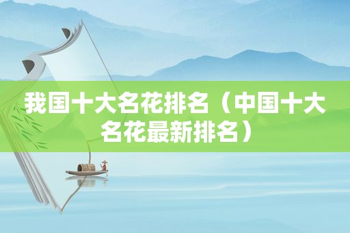 我国十大名花排名（中国十大名花最新排名）