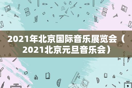 2021年北京国际音乐展览会（2021北京元旦音乐会）