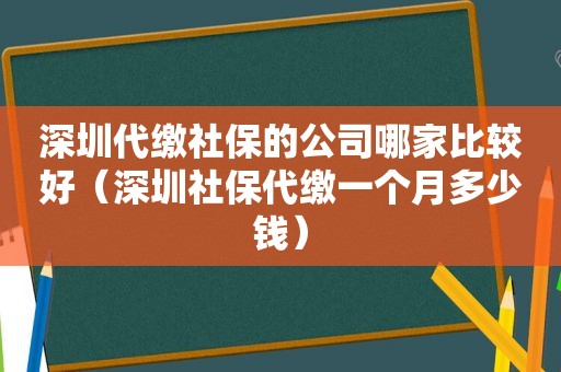 深圳代缴社保的公司哪家比较好（深圳社保代缴一个月多少钱）