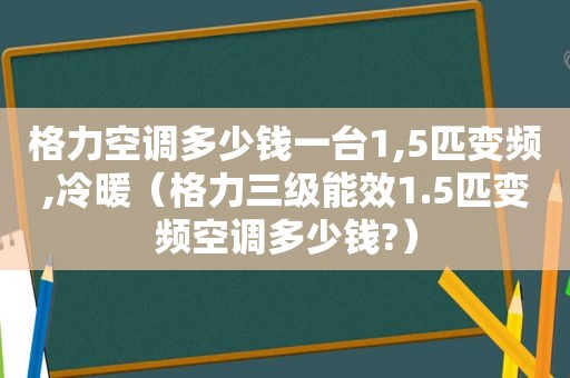 格力空调多少钱一台1,5匹变频,冷暖（格力三级能效1.5匹变频空调多少钱?）