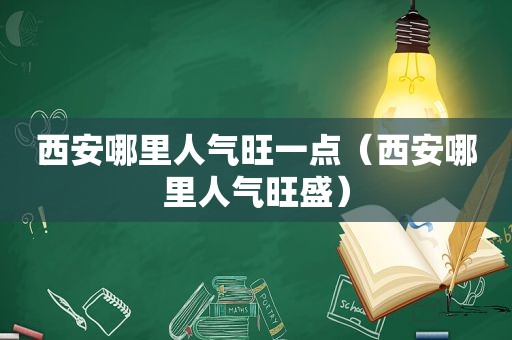 西安哪里人气旺一点（西安哪里人气旺盛）