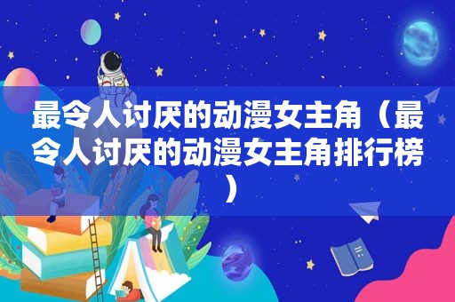 最令人讨厌的动漫女主角（最令人讨厌的动漫女主角排行榜）