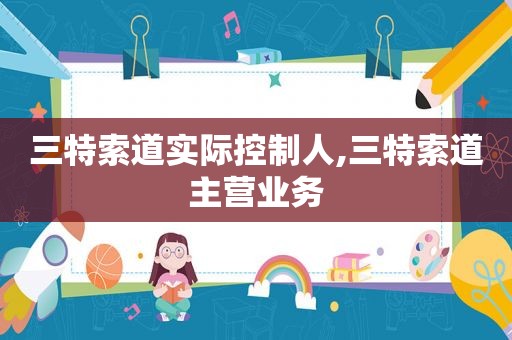 三特索道实际控制人,三特索道主营业务