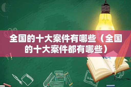 全国的十大案件有哪些（全国的十大案件都有哪些）