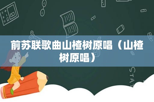 前苏联歌曲山楂树原唱（山楂树原唱）