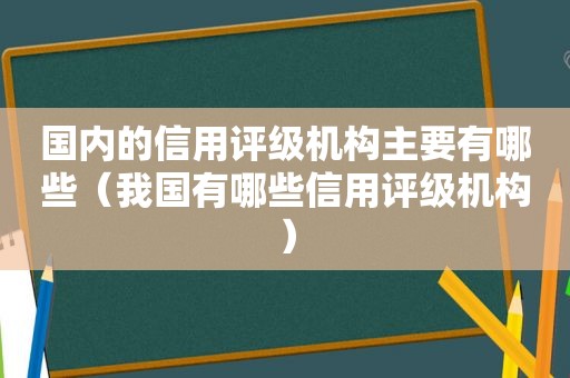 国内的信用评级机构主要有哪些（我国有哪些信用评级机构）