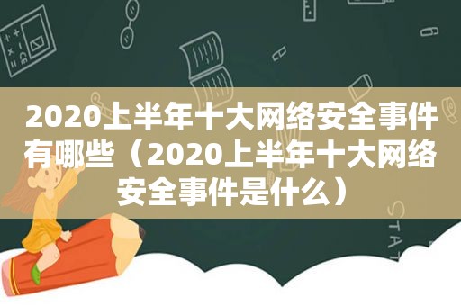 2020上半年十大网络安全事件有哪些（2020上半年十大网络安全事件是什么）