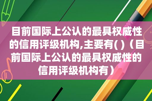 目前国际上公认的最具权威性的信用评级机构,主要有( )（目前国际上公认的最具权威性的信用评级机构有）