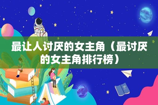 最让人讨厌的女主角（最讨厌的女主角排行榜）