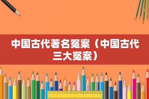 中国古代著名冤案（中国古代三大冤案）