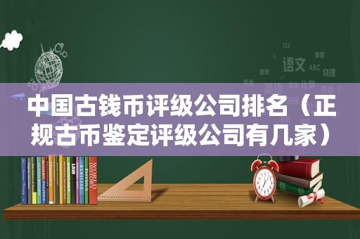 中国古钱币评级公司排名（正规古币鉴定评级公司有几家）