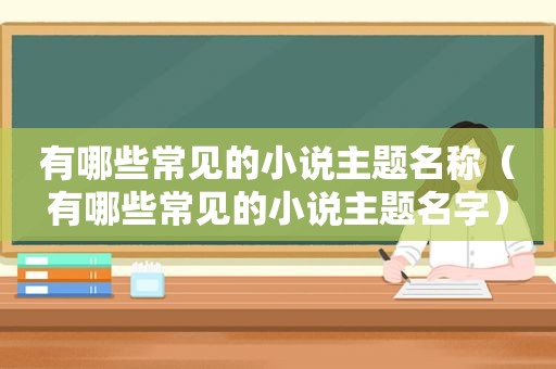 有哪些常见的小说主题名称（有哪些常见的小说主题名字）