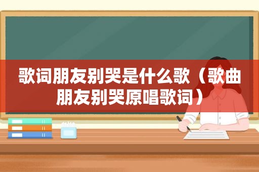 歌词朋友别哭是什么歌（歌曲朋友别哭原唱歌词）
