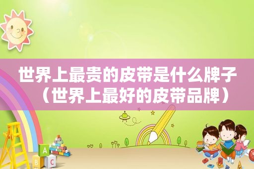 世界上最贵的皮带是什么牌子（世界上最好的皮带品牌）