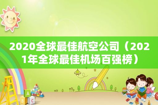 2020全球最佳航空公司（2021年全球最佳机场百强榜）