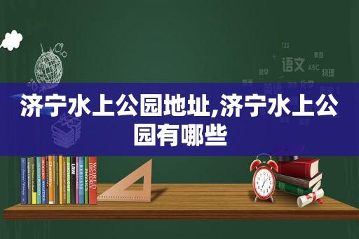 济宁水上公园地址,济宁水上公园有哪些