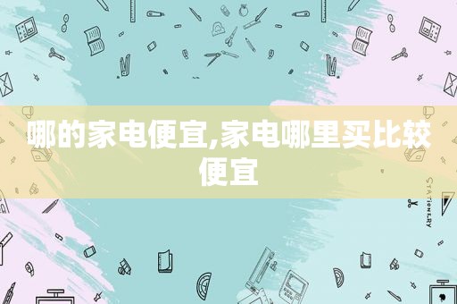 哪的家电便宜,家电哪里买比较便宜