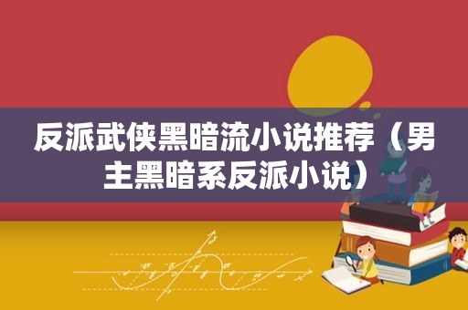 反派武侠黑暗流小说推荐（男主黑暗系反派小说）