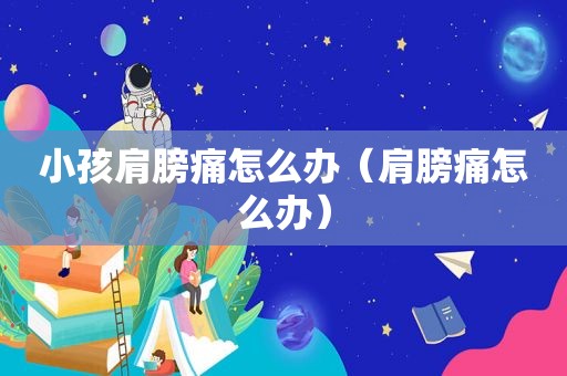小孩肩膀痛怎么办（肩膀痛怎么办）