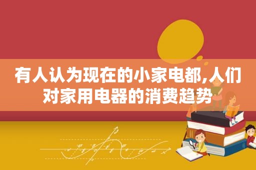 有人认为现在的小家电都,人们对家用电器的消费趋势