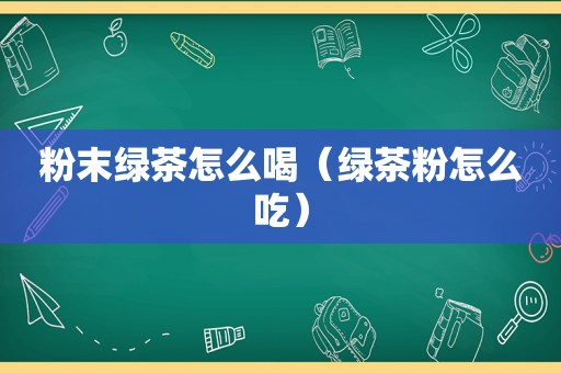 粉末绿茶怎么喝（绿茶粉怎么吃）