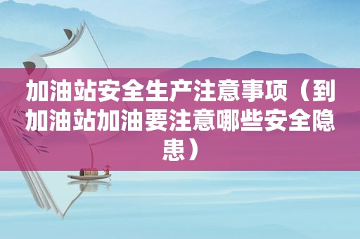 加油站安全生产注意事项（到加油站加油要注意哪些安全隐患）
