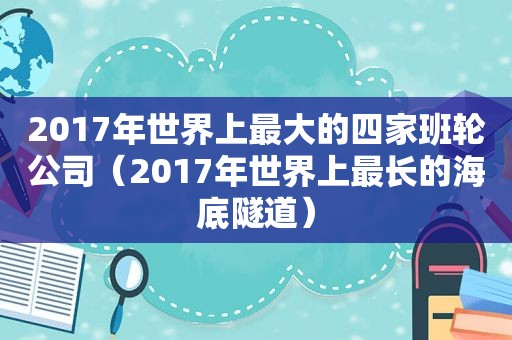 2017年世界上最大的四家班轮公司（2017年世界上最长的海底隧道）