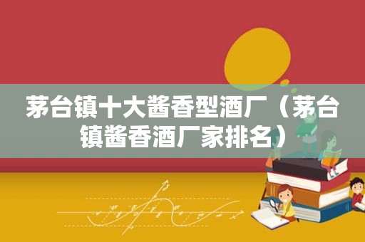 茅台镇十大酱香型酒厂（茅台镇酱香酒厂家排名）