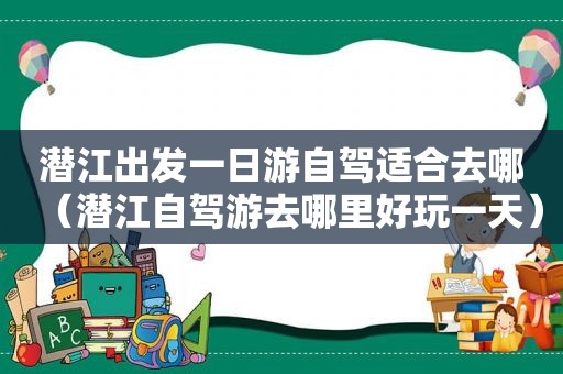 潜江出发一日游自驾适合去哪（潜江自驾游去哪里好玩一天）