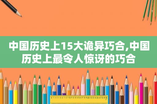 中国历史上15大诡异巧合,中国历史上最令人惊讶的巧合