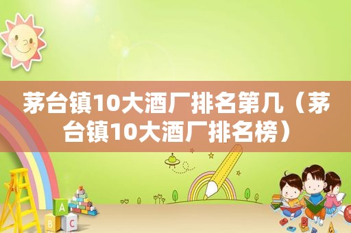 茅台镇10大酒厂排名第几（茅台镇10大酒厂排名榜）