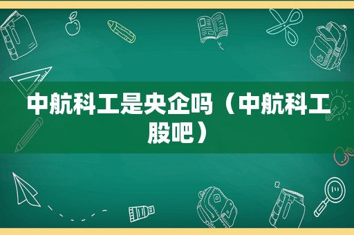 中航科工是央企吗（中航科工股吧）