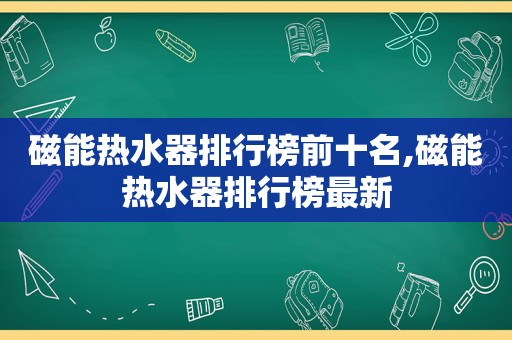 磁能热水器排行榜前十名,磁能热水器排行榜最新