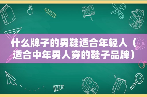 什么牌子的男鞋适合年轻人（适合中年男人穿的鞋子品牌）