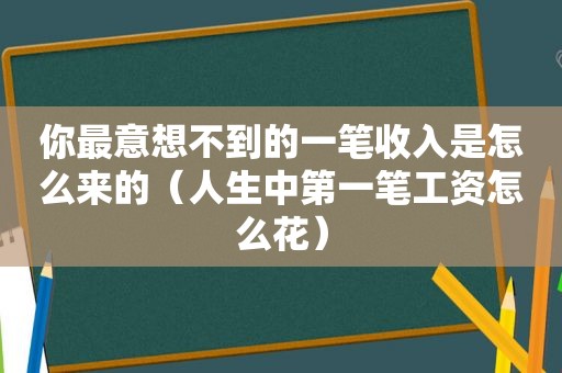 你最意想不到的一笔收入是怎么来的（人生中第一笔工资怎么花）