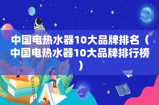 中国电热水器10大品牌排名（中国电热水器10大品牌排行榜）