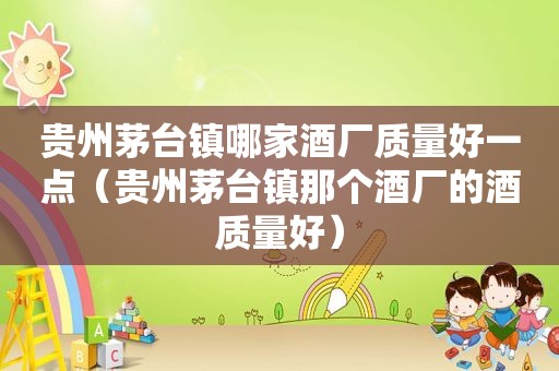 贵州茅台镇哪家酒厂质量好一点（贵州茅台镇那个酒厂的酒质量好）