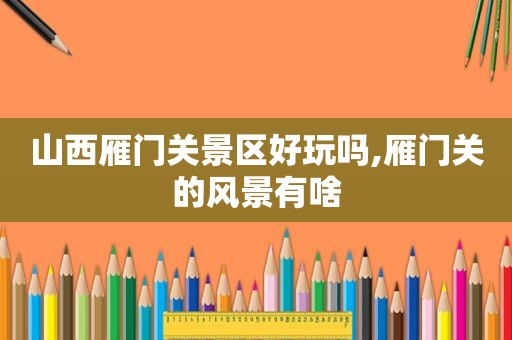 山西雁门关景区好玩吗,雁门关的风景有啥