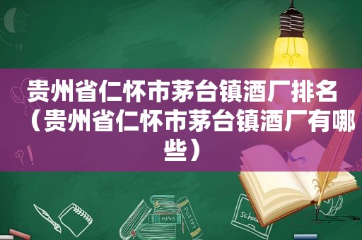 贵州省仁怀市茅台镇酒厂排名（贵州省仁怀市茅台镇酒厂有哪些）