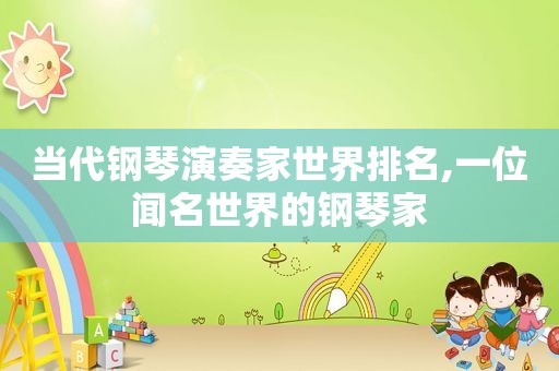 当代钢琴演奏家世界排名,一位闻名世界的钢琴家