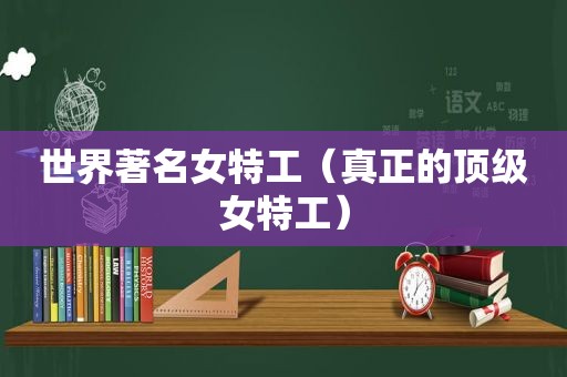 世界著名女特工（真正的顶级女特工）