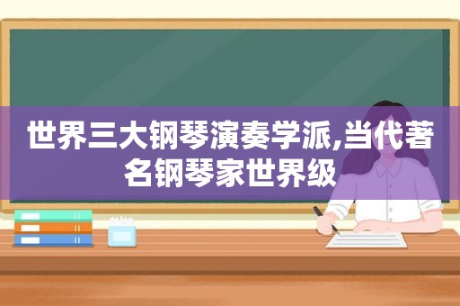 世界三大钢琴演奏学派,当代著名钢琴家世界级