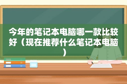 今年的笔记本电脑哪一款比较好（现在推荐什么笔记本电脑）