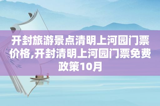 开封旅游景点清明上河园门票价格,开封清明上河园门票免费政策10月